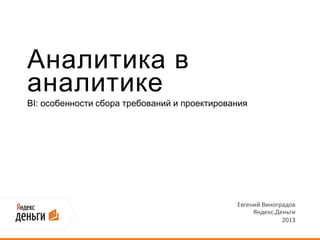 Аналитика в
аналитике
BI: особенности сбора требований и проектирования
Евгений Виноградов
Яндекс.Деньги
2013
 