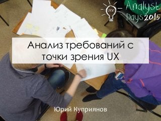 Анализ требований с
точки зрения UX
Юрий Куприянов
 