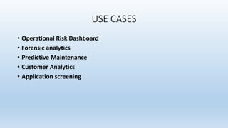 USE CASES
• Operational Risk Dashboard
• Forensic analytics
• Predictive Maintenance
• Customer Analytics
• Application screening
 