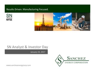 www.sanchezenergycorp.com
Results Driven. Manufacturing Focused.
SN Analyst & Investor Day 
January 23, 2017 January 23, 2017
 