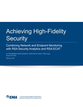 IT & DATA MANAGEMENT RESEARCH,
INDUSTRY ANALYSIS & CONSULTING
Achieving High-Fidelity
Security
Combining Network and Endpoint Monitoring
with RSA Security Analytics and RSA ECAT
An ENTERPRISE MANAGEMENT ASSOCIATES® (EMA™) White Paper
Prepared for RSA
February 2016
 