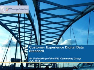 1
Customer Experience Digital Data
Standard
An Undertaking of the W3C Community Group
July 2013
 