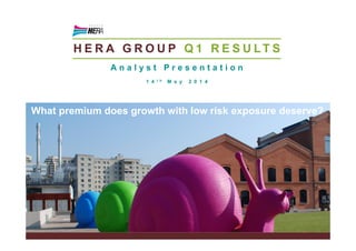 H E R A G R O U P Q 1 R E S U LT S
A n a l y s t P r e s e n t a t i o n
1 4 t h M a y 2 0 1 4
What premium does growth with low risk exposure deserve?
 