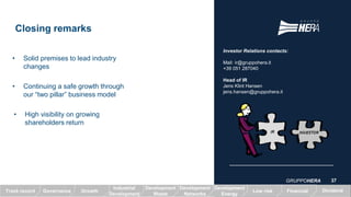 Closing remarks
Investor Relations contacts:
Mail: ir@gruppohera.it
+39 051 287040
Head of IR
Jens Klint Hansen
jens.hansen@gruppohera.it
• Solid premises to lead industry
changes
• Continuing a safe growth through
our “two pillar” business model
• High visibility on growing
shareholders return
GRUPPOHERA
GrowthTrack record Governance Low risk Financial Dividend
Industrial
Development
Development
Waste
Development
Networks
Development
Energy
37
 