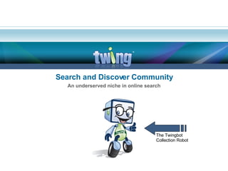 Search and Discover Community An underserved niche in online search The Twingbot Collection Robot 