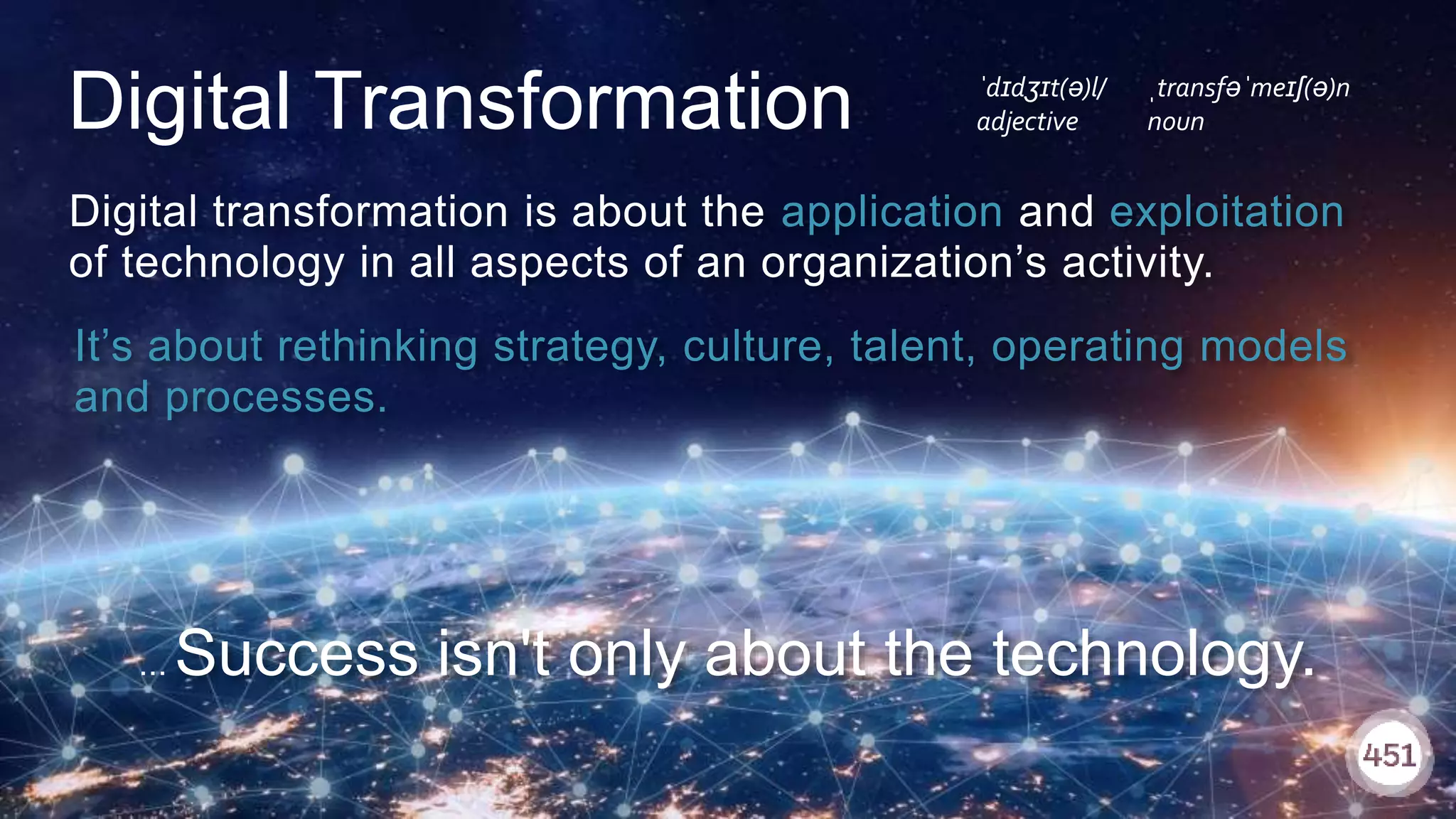 451RESEARCH.COM
©2018 451 Research. All Rights Reserved.
451RESEARCH.COM
©2018 451 Research. All Rights Reserved.
Digital transformation is about the application and exploitation
of technology in all aspects of an organization’s activity.
… Success isn't only about the technology.
It’s about rethinking strategy, culture, talent, operating models
and processes.
ˈdɪdʒɪt(ə)l/
adjective
ˌtransfəˈmeɪʃ(ə)n
nounDigital Transformation
 