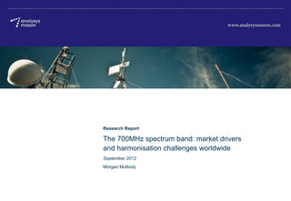 Hz spectrum band: market drivers and harmonisation challenges worldwide




                                                      Research Report

                                                      The 700MHz spectrum band: market drivers
                                                      and harmonisation challenges worldwide
                                                      September 2012
                                                      Morgan Mullooly




      © Analysys Mason Limited 2012
 