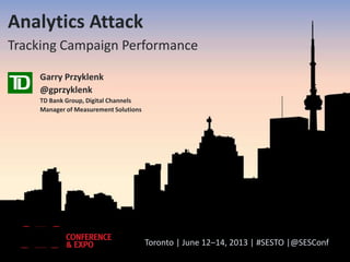Toronto | June 12–14, 2013 | #SESTO |@SESConf
Analytics Attack
Tracking Campaign Performance
Garry Przyklenk
@gprzyklenk
TD Bank Group, Digital Channels
Manager of Measurement Solutions
 
