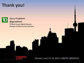 Toronto | June 12–14, 2013 | #SESTO |@SESConf
Thank you!
Garry Przyklenk
@gprzyklenk
TD Bank Group, Digital Channels
Manager of Measurement Solutions
 