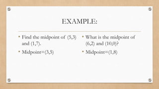 EXAMPLE:
• Find the midpoint of (5,3)
and (1,7).
• Midpoint=(3,5)
• What is the midpoint of
(6,2) and (10,0)?
• Midpoint=(1,8)
 