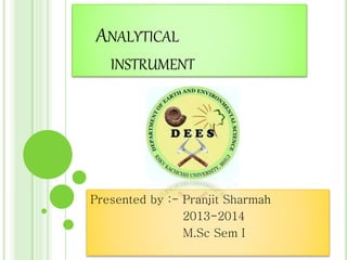 ANALYTICAL 
INSTRUMENT 
Presented by :- Pranjit Sharmah 
2013-2014 
M.Sc Sem I 
 