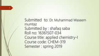 Submitted to: Dr. Muhammad Waseem
mumtaz
Submitted by : shafaq saba
Roll no: 16361507-034
Course title: applied chemistry-I
Course code: CHEM-319
Semester : spring 2019
1
 