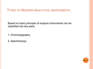 TYPES OF MODERN ANALYTICAL INSTRUMENTS.
Based on basic principle of analysis Instruments can be
classified into two parts
1. Chromatography
2. Spectroscopy
RALPL
 