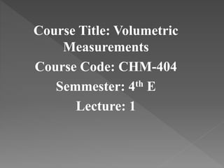Course Title: Volumetric
Measurements
Course Code: CHM-404
Semmester: 4th E
Lecture: 1
 