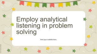 Employ analytical
listening in problem
solving
And your subtitle here.
 