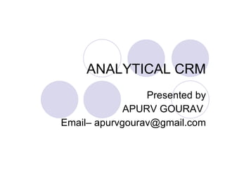 ANALYTICAL CRM Presented by APURV GOURAV  Email– apurvgourav@gmail.com 