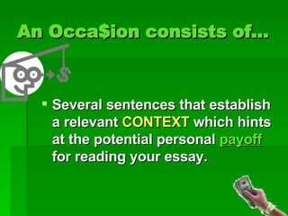 An Occa$ion consists of… Several sentences that establish a relevant  CONTEXT  which hints at the potential personal  payoff  for reading your essay. 