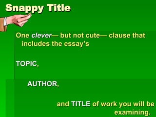 Snappy Title One  clever — but not cute— clause that includes the essay’s TOPIC , AUTHOR , and  TITLE  of work you will be examining.  