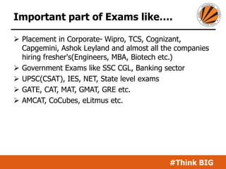 #Think BIG
Important part of Exams like….
 Placement in Corporate- Wipro, TCS, Cognizant,
Capgemini, Ashok Leyland and almost all the companies
hiring fresher's(Engineers, MBA, Biotech etc.)
 Government Exams like SSC CGL, Banking sector
 UPSC(CSAT), IES, NET, State level exams
 GATE, CAT, MAT, GMAT, GRE etc.
 AMCAT, CoCubes, eLitmus etc.
 