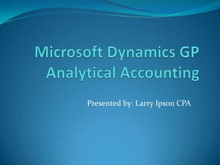 Microsoft Dynamics GP Analytical Accounting Presented by: Larry Ipson CPA 