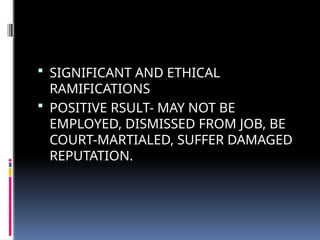  SIGNIFICANT AND ETHICAL
RAMIFICATIONS
 POSITIVE RSULT- MAY NOT BE
EMPLOYED, DISMISSED FROM JOB, BE
COURT-MARTIALED, SUFFER DAMAGED
REPUTATION.
 