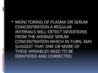  MONI TORING OF PLASMA OR SERUM
CONCENTRATION A REGULAR
INTERVALS WILL DETECT DEVIATIONS
FROM THE AVERAGE SERUM
CONCENTRATION WHICH IN TURN, MAY
SUGGEST THAT ONE OR MORE OF
THESE VARIABLES NEED TO BE
IDENTIFIED AND CORRECTED.
 