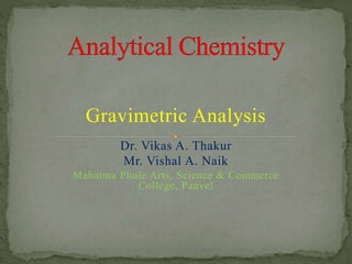 Gravimetric Analysis
Dr. Vikas A. Thakur
Mr. Vishal A. Naik
Mahatma Phule Arts, Science & Commerce
College, Panvel
 