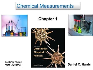 Chemical Measurements
Daniel C. Harris
Chapter 1
Dr. Sa’ib Khouri
AUM- JORDAN
 