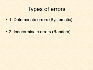 Types of errors
• 1. Determinate errors (Systematic)
• 2. Indeterminate errors (Random)
 