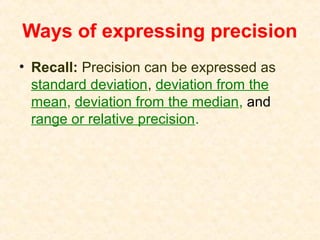 Ways of expressing precision
• Recall: Precision can be expressed as
standard deviation, deviation from the
mean, deviation from the median, and
range or relative precision.
 