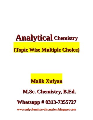 AnalyticalAnalytical ChemistryChemistry
(Topic Wise Multiple Choice)(Topic Wise Multiple Choice)
Malik XufyanMalik Xufyan
M.Sc. Chemistry, B.Ed.M.Sc. Chemistry, B.Ed.
Whatsapp # 0313-7355727Whatsapp # 0313-7355727
www.onlychemistrydiscussion.blogspot.comwww.onlychemistrydiscussion.blogspot.com
 