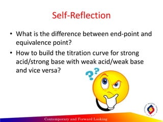 Self-Reflection
• What is the difference between end-point and
equivalence point?
• How to build the titration curve for strong
acid/strong base with weak acid/weak base
and vice versa?
 