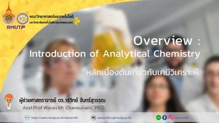 Overview :
Introduction of Analytical Chemistry
หลักเบื้องต้นเกี่ยวกับเคมีวิเคราะห์
Asst.Prof.Woravith Chansuvarn, Ph.D.
http://web.rmutp.ac.th/woravith woravithworavith.c@rmutp.ac.th
 