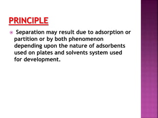  Separation may result due to adsorption or
partition or by both phenomenon
depending upon the nature of adsorbents
used on plates and solvents system used
for development.
 