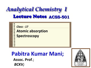 ACSS-501
Class - 17

Atomic absorption
Spectroscopy

Pabitra Kumar Mani;
Assoc. Prof.;
BCKV;

 