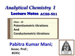 ACSS-501
Class - 15

Potentiometric titrations
And
Conductometric titrations

Pabitra Kumar Mani;
Assoc. Prof.;
BCKV;

 
