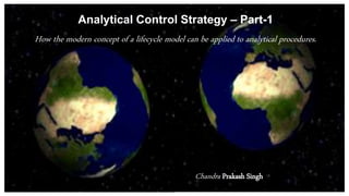 Analytical Control Strategy – Part-1
How the modern concept of a lifecycle model can be applied to analytical procedures.
Chandra Prakash Singh
 