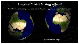 Analytical Control Strategy – Part-2
How the modern concept of a lifecycle model can be applied to analytical procedures.
Chandra Prakash Singh
 