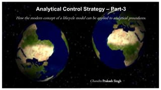 Analytical Control Strategy – Part-3
How the modern concept of a lifecycle model can be applied to analytical procedures.
Chandra Prakash Singh
 