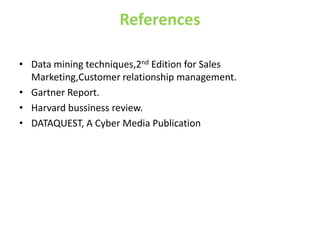 References
• Data mining techniques,2nd Edition for Sales
Marketing,Customer relationship management.
• Gartner Report.
• Harvard bussiness review.
• DATAQUEST, A Cyber Media Publication
 