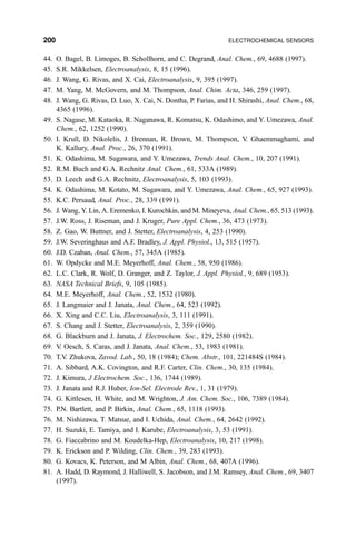 44. O. Bagel, B. Limoges, B. Schollhorn, and C. Degrand, Anal. Chem., 69, 4688 (1997).
45. S.R. Mikkelsen, Electroanalysis, 8, 15 (1996).
46. J. Wang, G. Rivas, and X. Cai, Electroanalysis, 9, 395 (1997).
47. M. Yang, M. McGovern, and M. Thompson, Anal. Chim. Acta, 346, 259 (1997).
48. J. Wang, G. Rivas, D. Luo, X. Cai, N. Dontha, P. Farias, and H. Shirashi, Anal. Chem., 68,
4365 (1996).
49. S. Nagase, M. Kataoka, R. Naganawa, R. Komatsu, K. Odashimo, and Y. Umezawa, Anal.
Chem., 62, 1252 (1990).
50. I. Krull, D. Nikolelis, J. Brennan, R. Brown, M. Thompson, V. Ghaemmaghami, and
K. Kallury, Anal. Proc., 26, 370 (1991).
51. K. Odashima, M. Sugawara, and Y. Umezawa, Trends Anal. Chem., 10, 207 (1991).
52. R.M. Buch and G.A. Rechnitz Anal. Chem., 61, 533A (1989).
53. D. Leech and G.A. Rechnitz, Electroanalysis, 5, 103 (1993).
54. K. Odashima, M. Kotato, M. Sugawara, and Y. Umezawa, Anal. Chem., 65, 927 (1993).
55. K.C. Persaud, Anal. Proc., 28, 339 (1991).
56. J. Wang, Y. Lin, A. Eremenko, I. Kurochkin, and M. Mineyeva, Anal. Chem., 65, 513 (1993).
57. J.W. Ross, J. Riseman, and J. Kruger, Pure Appl. Chem., 36, 473 (1973).
58. Z. Gao, W. Buttner, and J. Stetter, Electroanalysis, 4, 253 (1990).
59. J.W. Severinghaus and A.F. Bradley, J. Appl. Physiol., 13, 515 (1957).
60. J.D. Czaban, Anal. Chem., 57, 345A (1985).
61. W. Opdycke and M.E. Meyerhoff, Anal. Chem., 58, 950 (1986).
62. L.C. Clark, R. Wolf, D. Granger, and Z. Taylor, J. Appl. Physiol., 9, 689 (1953).
63. NASA Technical Briefs, 9, 105 (1985).
64. M.E. Meyerhoff, Anal. Chem., 52, 1532 (1980).
65. J. Langmaier and J. Janata, Anal. Chem., 64, 523 (1992).
66. X. Xing and C.C. Liu, Electroanalysis, 3, 111 (1991).
67. S. Chang and J. Stetter, Electroanalysis, 2, 359 (1990).
68. G. Blackburn and J. Janata, J. Electrochem. Soc., 129, 2580 (1982).
69. V. Oesch, S. Caras, and J. Janata, Anal. Chem., 53, 1983 (1981).
70. T.V. Zhukova, Zavod. Lab., 50, 18 (1984); Chem. Abstr., 101, 221484S (1984).
71. A. Sibbard, A.K. Covington, and R.F. Carter, Clin. Chem., 30, 135 (1984).
72. J. Kimura, J Electrochem. Soc., 136, 1744 (1989).
73. J. Janata and R.J. Huber, Ion-Sel. Electrode Rev., 1, 31 (1979).
74. G. Kittlesen, H. White, and M. Wrighton, J. Am. Chem. Soc., 106, 7389 (1984).
75. P.N. Bartlett, and P. Birkin, Anal. Chem., 65, 1118 (1993).
76. M. Nishizawa, T. Matsue, and I. Uchida, Anal. Chem., 64, 2642 (1992).
77. H. Suzuki, E. Tamiya, and I. Karube, Electroanalysis, 3, 53 (1991).
78. G. Fiaccabrino and M. Koudelka-Hep, Electroanalysis, 10, 217 (1998).
79. K. Erickson and P. Wilding, Clin. Chem., 39, 283 (1993).
80. G. Kovacs, K. Peterson, and M Albin, Anal. Chem., 68, 407A (1996).
81. A. Hadd, D. Raymond, J. Halliwell, S. Jacobson, and J.M. Ramsey, Anal. Chem., 69, 3407
(1997).
200 ELECTROCHEMICAL SENSORS
 