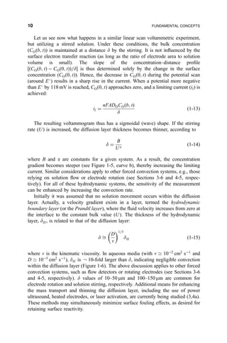 Let us see now what happens in a similar linear scan voltammetric experiment,
but utilizing a stirred solution. Under these conditions, the bulk concentration
(CO…b; t†) is maintained at a distance d by the stirring. It is not in¯uenced by the
surface electron transfer reaction (as long as the ratio of electrode area to solution
volume is small). The slope of the concentration±distance pro®le
‰…CO…b; t† À CO…0; t††=dŠ is thus determined solely by the change in the surface
concentration (CO…0; t†). Hence, the decrease in CO…0; t† during the potential scan
(around E
) results in a sharp rise in the current. When a potential more negative
than E
by 118 mV is reached, CO…0; t† approaches zero, and a limiting current (il) is
achieved:
il ˆ
nFADOCO…b; t†
d
…1-13†
The resulting voltammogram thus has a sigmoidal (wave) shape. If the stirring
rate (U) is increased, the diffusion layer thickness becomes thinner, according to
d ˆ
B
Ua
…1-14†
where B and a are constants for a given system. As a result, the concentration
gradient becomes steeper (see Figure 1-5, curve b), thereby increasing the limiting
current. Similar considerations apply to other forced convection systems, e.g., those
relying on solution ¯ow or electrode rotation (see Sections 3-6 and 4-5, respec-
tively). For all of these hydrodynamic systems, the sensitivity of the measurement
can be enhanced by increasing the convection rate.
Initially it was assumed that no solution movement occurs within the diffusion
layer. Actually, a velocity gradient exists in a layer, termed the hydrodynamic
boundary layer (or the Prandtl layer), where the ¯uid velocity increases from zero at
the interface to the constant bulk value (U). The thickness of the hydrodynamic
layer, dH , is related to that of the diffusion layer:
d 
D
n
 1=3
dH …1-15†
where n is the kinematic viscosity. In aqueous media (with n 9 10À2
cm2
sÀ1
and
D 9 10À5
cm2
sÀ1
), dH is $ 10-fold larger than d, indicating negligible convection
within the diffusion layer (Figure 1-6). The above discussion applies to other forced
convection systems, such as ¯ow detectors or rotating electrodes (see Sections 3-6
and 4-5, respectively). d values of 10±50 mm and 100±150 mm are common for
electrode rotation and solution stirring, respectively. Additional means for enhancing
the mass transport and thinning the diffusion layer, including the use of power
ultrasound, heated electrodes, or laser activation, are currently being studied (3,4a).
These methods may simultaneously minimize surface fouling effects, as desired for
retaining surface reactivity.
10 FUNDAMENTAL CONCEPTS
 