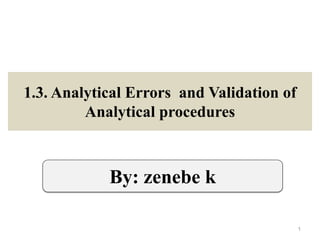 1.3. Analytical Errors and Validation of
Analytical procedures
1
By: zenebe k
 