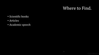 Where to Find.
• Scientific books
• Articles
• Academic speech
 