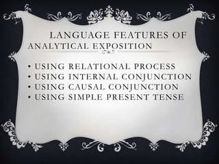 LANGUAGE FEATURES OF
A N A LY T I C A L E X P O S I T I O N

•   USING   R E L AT I O N A L P RO C E S S
•   USING   INTERNAL CONJUNCTION
•   USING   C AU S A L C O N J U N C T I O N
•   USING   SIMPLE PRESENT TENSE
 