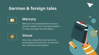 German & foreign tales
Venus has a beautiful name and is the
second planet from the Sun. It’s hot and
has a poisonous atmosphere
Mercury is the closest planet to the Sun
and the smallest one in the Solar System—
it’s only a bit larger than the Moon
Mercury
Venus
 