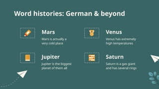 Word histories: German & beyond
Mars is actually a
very cold place
Venus has extremely
high temperatures
Jupiter is the biggest
planet of them all
Saturn is a gas giant
and has several rings
Mars
Jupiter
Venus
Saturn
 