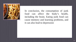 In conclusion, the consumption of junk
food can affect the body’s health,
including the brain. Eating junk food can
cause memory and learning problems, and
it can also lead to depression
10
 