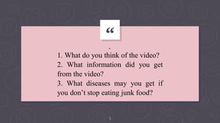 “
.
5
1. What do you think of the video?
2. What information did you get
from the video?
3. What diseases may you get if
you don’t stop eating junk food?
 