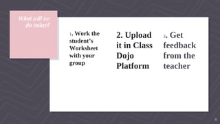 What will we
do today?
1. Work the
student’s
Worksheet
with your
group
2. Upload
it in Class
Dojo
Platform
3. Get
feedback
from the
teacher
6
 